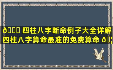 🐞 四柱八字断命例子大全详解（四柱八字算命最准的免费算命 🦊 ）